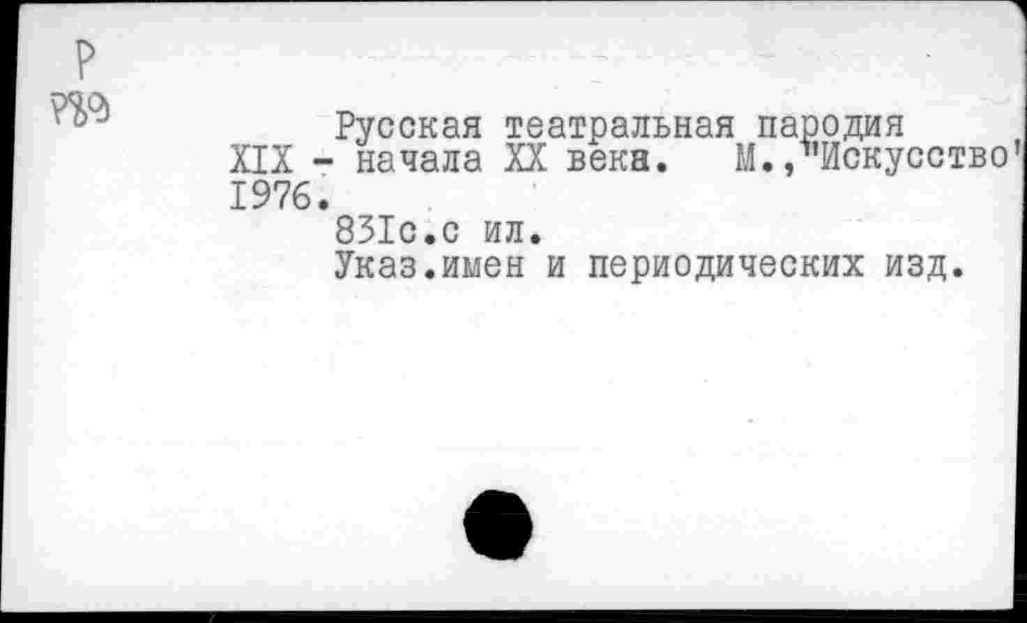 ﻿до
Русская театральная пародия
XIX - начала XX века. М., Искусство 1976.
831с.с ил.
Указ.имен и периодических изд.